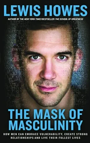 The Mask of Masculinity: How Men Can Embrace Vulnerability. Create Strong Relationships and Live Their Fullest Lives