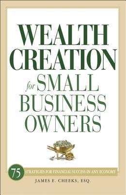 Wealth Creation for Small Business Owners: 75 Strategies for Financial Success in Any Economy