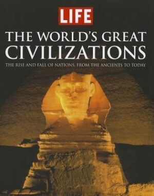 LIFE the World's Great Civilizations: The Rise and Fall of Nations, from the Ancients to Today