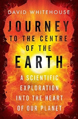 JOURNEY TO THE CENTRE OF THE EARTH : A SCIENTIFIC EXPLORATION INTO THE HEART OF OUR PLANET